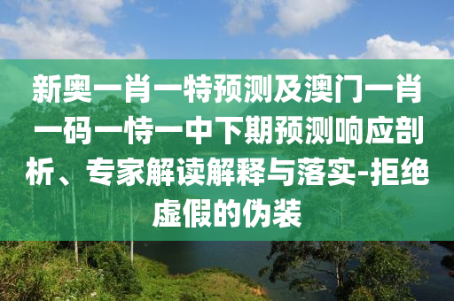 新奧一肖一特預(yù)測及澳門一肖一碼一恃一中下期預(yù)測響應(yīng)剖析、專家解讀解釋與落實-拒絕虛假的偽裝