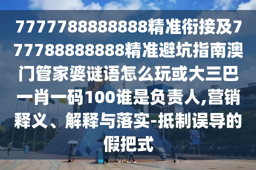 7777788888888精準(zhǔn)銜接及777788888888精準(zhǔn)避坑指南澳門管家婆謎語怎么玩或大三巴一肖一碼100誰是負(fù)責(zé)人,營銷釋義、解釋與落實-抵制誤導(dǎo)的假把式