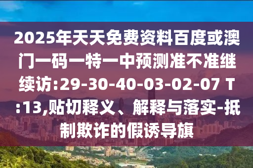 2025年天天免費資料百度或澳門一碼一特一中預(yù)測準不準繼續(xù)訪:29-30-40-03-02-07 T:13,貼切釋義、解釋與落實-抵制欺詐的假誘導(dǎo)旗