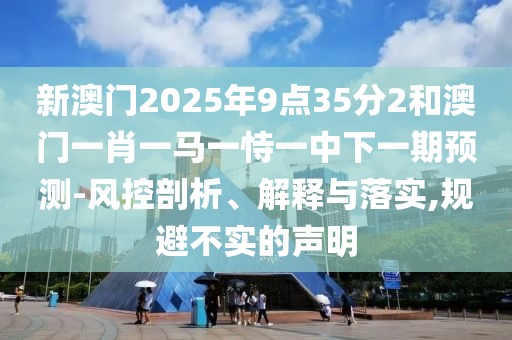 新澳門2025年9點35分2和澳門一肖一馬一恃一中下一期預測-風控剖析、解釋與落實,規(guī)避不實的聲明