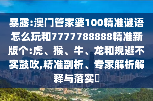暴露:澳門管家婆100精準(zhǔn)謎語(yǔ)怎么玩和7777788888精準(zhǔn)新版?zhèn)€:虎、猴、牛、龍和規(guī)避不實(shí)鼓吹,精準(zhǔn)剖析、專家解析解釋與落實(shí)?