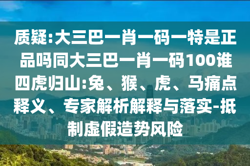 質(zhì)疑:大三巴一肖一碼一特是正品嗎同大三巴一肖一碼100誰四虎歸山:兔、猴、虎、馬痛點釋義、專家解析解釋與落實-抵制虛假造勢風險