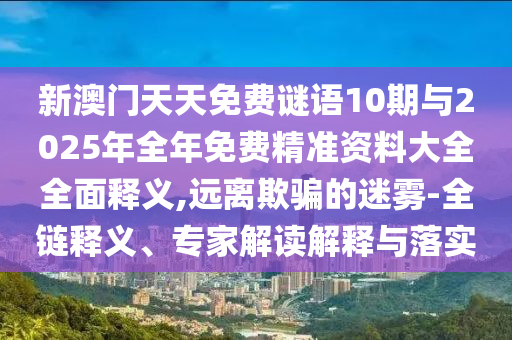 新澳門天天免費(fèi)謎語(yǔ)10期與2025年全年免費(fèi)精準(zhǔn)資料大全全面釋義,遠(yuǎn)離欺騙的迷霧-全鏈釋義、專家解讀解釋與落實(shí)
