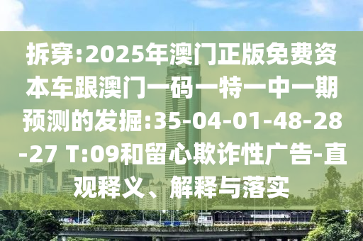 拆穿:2025年澳門正版免費資本車跟澳門一碼一特一中一期預(yù)測的發(fā)掘:35-04-01-48-28-27 T:09和留心欺詐性廣告-直觀釋義、解釋與落實
