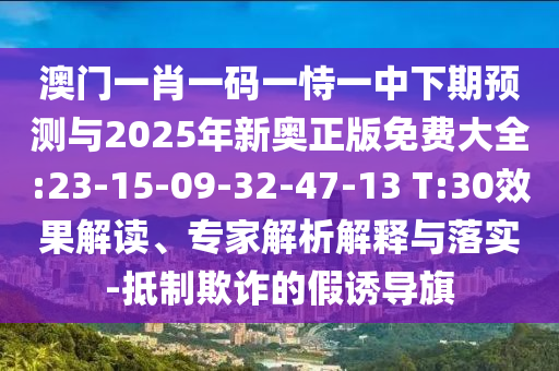 澳門(mén)一肖一碼一恃一中下期預(yù)測(cè)與2025年新奧正版免費(fèi)大全:23-15-09-32-47-13 T:30效果解讀、專家解析解釋與落實(shí)-抵制欺詐的假誘導(dǎo)旗