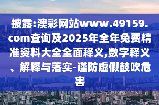 披露:澳彩網(wǎng)站www.49159.соm查詢及2025年全年免費(fèi)精準(zhǔn)資料大全全面釋義,數(shù)字釋義、解釋與落實(shí)-謹(jǐn)防虛假鼓吹危害