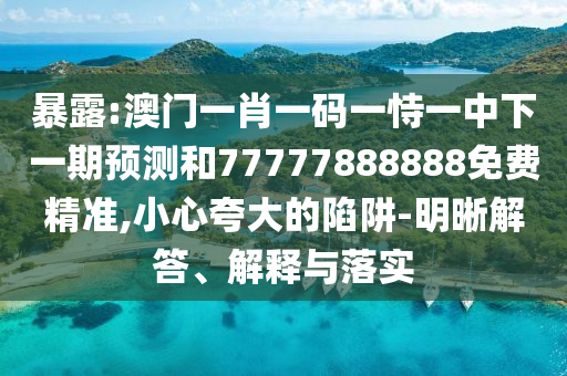 暴露:澳門一肖一碼一恃一中下一期預(yù)測和77777888888免費(fèi)精準(zhǔn),小心夸大的陷阱-明晰解答、解釋與落實(shí)