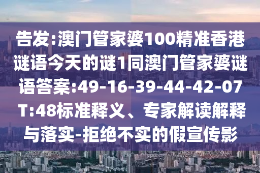 告發(fā):澳門管家婆100精準(zhǔn)香港謎語今天的謎1同澳門管家婆謎語答案:49-16-39-44-42-07 T:48標(biāo)準(zhǔn)釋義、專家解讀解釋與落實(shí)-拒絕不實(shí)的假宣傳影