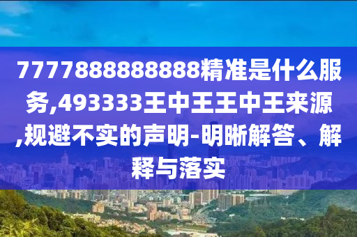 7777888888888精準(zhǔn)是什么服務(wù),493333王中王王中王來源,規(guī)避不實(shí)的聲明-明晰解答、解釋與落實(shí)