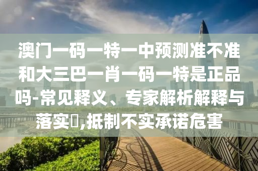 澳門一碼一特一中預測準不準和大三巴一肖一碼一特是正品嗎-常見釋義、專家解析解釋與落實?,抵制不實承諾危害