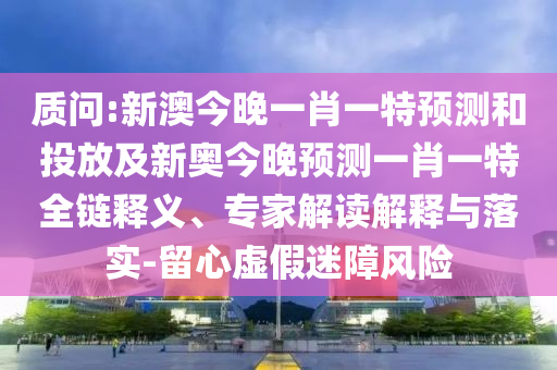 質(zhì)問:新澳今晚一肖一特預(yù)測(cè)和投放及新奧今晚預(yù)測(cè)一肖一特全鏈釋義、專家解讀解釋與落實(shí)-留心虛假迷障風(fēng)險(xiǎn)