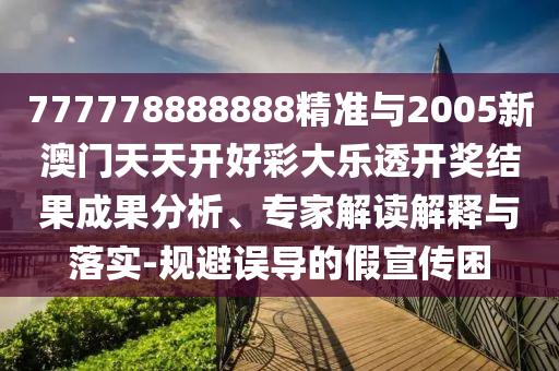 777778888888精準(zhǔn)與2005新澳門天天開好彩大樂透開獎結(jié)果成果分析、專家解讀解釋與落實(shí)-規(guī)避誤導(dǎo)的假宣傳困