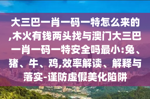 大三巴一肖一碼一特怎么來的,木火有錢兩頭找與澳門大三巴一肖一碼一特安全嗎最小:兔、豬、牛、雞,效率解讀、解釋與落實(shí)-謹(jǐn)防虛假美化陷阱