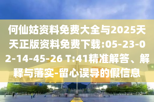 何仙姑資料免費大全與2025天天正版資料免費下載:05-23-02-14-45-26 T:41精準(zhǔn)解答、解釋與落實-留心誤導(dǎo)的假信息