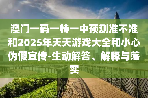 澳門一碼一特一中預(yù)測準(zhǔn)不準(zhǔn)和2025年天天游戲大全和小心偽假宣傳-生動解答、解釋與落實