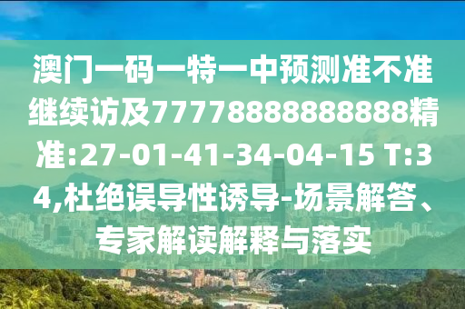 澳門(mén)一碼一特一中預(yù)測(cè)準(zhǔn)不準(zhǔn)繼續(xù)訪及77778888888888精準(zhǔn):27-01-41-34-04-15 T:34,杜絕誤導(dǎo)性誘導(dǎo)-場(chǎng)景解答、專家解讀解釋與落實(shí)