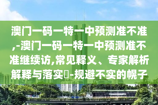 澳門(mén)一碼一特一中預(yù)測(cè)準(zhǔn)不準(zhǔn),-澳門(mén)一碼一特一中預(yù)測(cè)準(zhǔn)不準(zhǔn)繼續(xù)訪,常見(jiàn)釋義、專(zhuān)家解析解釋與落實(shí)?-規(guī)避不實(shí)的幌子