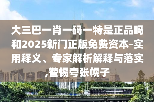大三巴一肖一碼一特是正品嗎和2025新門正版免費(fèi)資本-實用釋義、專家解析解釋與落實,警惕夸張幌子