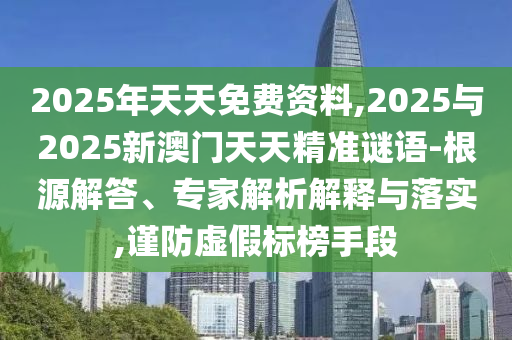 2025年天天免費資料,2025與2025新澳門天天精準(zhǔn)謎語-根源解答、專家解析解釋與落實,謹(jǐn)防虛假標(biāo)榜手段