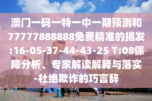 澳門一碼一特一中一期預(yù)測和77777888888免費(fèi)精準(zhǔn)的揭發(fā):16-05-37-44-43-25 T:08保障分析、專家解讀解釋與落實(shí)-杜絕欺詐的巧言辭