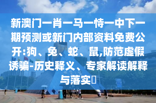 新澳門一肖一馬一恃一中下一期預測或新門內部資料免費公開:狗、兔、蛇、鼠,防范虛假誘騙-歷史釋義、專家解讀解釋與落實?
