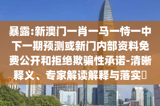 暴露:新澳門一肖一馬一恃一中下一期預(yù)測或新門內(nèi)部資料免費公開和拒絕欺騙性承諾-清晰釋義、專家解讀解釋與落實?