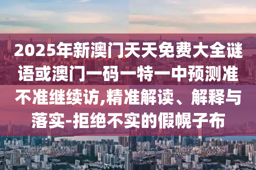 2025年新澳門天天免費大全謎語或澳門一碼一特一中預(yù)測準(zhǔn)不準(zhǔn)繼續(xù)訪,精準(zhǔn)解讀、解釋與落實-拒絕不實的假幌子布