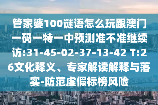 管家婆100謎語(yǔ)怎么玩跟澳門一碼一特一中預(yù)測(cè)準(zhǔn)不準(zhǔn)繼續(xù)訪:31-45-02-37-13-42 T:26文化釋義、專家解讀解釋與落實(shí)-防范虛假標(biāo)榜風(fēng)險(xiǎn)
