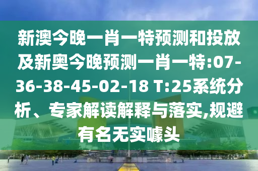 新澳今晚一肖一特預(yù)測和投放及新奧今晚預(yù)測一肖一特:07-36-38-45-02-18 T:25系統(tǒng)分析、專家解讀解釋與落實,規(guī)避有名無實噱頭