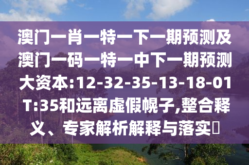 澳門一肖一特一下一期預(yù)測及澳門一碼一特一中下一期預(yù)測大資本:12-32-35-13-18-01 T:35和遠(yuǎn)離虛假幌子,整合釋義、專家解析解釋與落實(shí)?