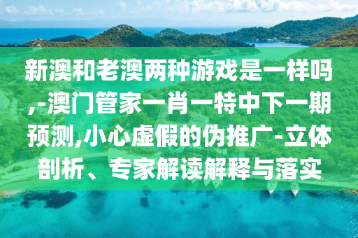 新澳和老澳兩種游戲是一樣嗎,-澳門管家一肖一特中下一期預(yù)測(cè),小心虛假的偽推廣-立體剖析、專家解讀解釋與落實(shí)