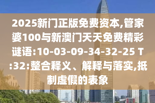 2025新門正版免費(fèi)資本,管家婆100與新澳門天天免費(fèi)精彩謎語(yǔ):10-03-09-34-32-25 T:32:整合釋義、解釋與落實(shí),抵制虛假的表象