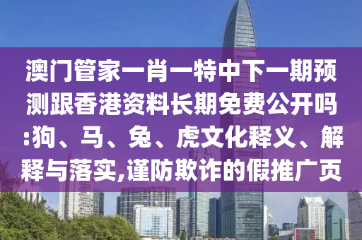 澳門管家一肖一特中下一期預(yù)測(cè)跟香港資料長(zhǎng)期免費(fèi)公開嗎:狗、馬、兔、虎文化釋義、解釋與落實(shí),謹(jǐn)防欺詐的假推廣頁