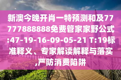 新澳今晚開肖一特預(yù)測(cè)和及77777888888免費(fèi)管家家野公式:47-19-16-09-05-21 T:19標(biāo)準(zhǔn)釋義、專家解讀解釋與落實(shí),嚴(yán)防消費(fèi)陷阱