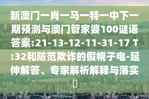 新澳門一肖一馬一特一中下一期預(yù)測與澳門管家婆100謎語答案:21-13-12-11-31-17 T:32和防范欺詐的假幌子電-延伸解答、專家解析解釋與落實(shí)?