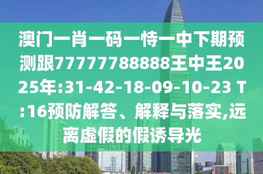 澳門一肖一碼一恃一中下期預(yù)測跟77777788888王中王2025年:31-42-18-09-10-23 T:16預(yù)防解答、解釋與落實(shí),遠(yuǎn)離虛假的假誘導(dǎo)光