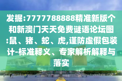 發(fā)掘:7777788888精準(zhǔn)新版?zhèn)€和新澳門天天免費(fèi)謎語論壇圖:鼠、豬、蛇、虎,謹(jǐn)防虛假包裝計(jì)-標(biāo)準(zhǔn)釋義、專家解析解釋與落實(shí)