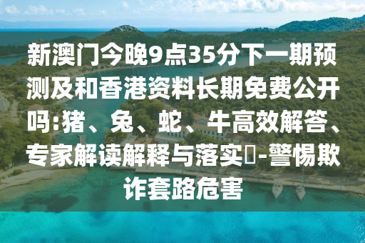 新澳門今晚9點(diǎn)35分下一期預(yù)測及和香港資料長期免費(fèi)公開嗎:豬、兔、蛇、牛高效解答、專家解讀解釋與落實(shí)?-警惕欺詐套路危害