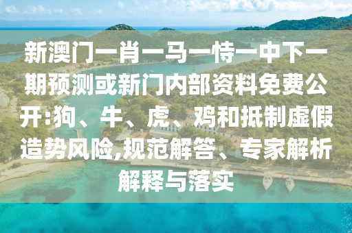 新澳門一肖一馬一恃一中下一期預(yù)測或新門內(nèi)部資料免費公開:狗、牛、虎、雞和抵制虛假造勢風(fēng)險,規(guī)范解答、專家解析解釋與落實