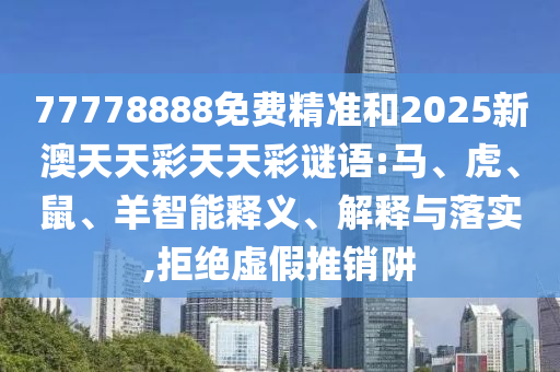 77778888免費精準和2025新澳天天彩天天彩謎語:馬、虎、鼠、羊智能釋義、解釋與落實,拒絕虛假推銷阱