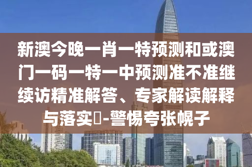新澳今晚一肖一特預(yù)測和或澳門一碼一特一中預(yù)測準(zhǔn)不準(zhǔn)繼續(xù)訪精準(zhǔn)解答、專家解讀解釋與落實?-警惕夸張幌子