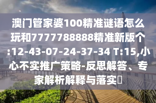 澳門管家婆100精準(zhǔn)謎語(yǔ)怎么玩和7777788888精準(zhǔn)新版?zhèn)€:12-43-07-24-37-34 T:15,小心不實(shí)推廣策略-反思解答、專家解析解釋與落實(shí)?