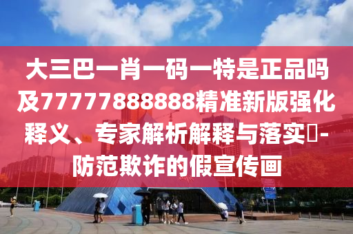 大三巴一肖一碼一特是正品嗎及77777888888精準(zhǔn)新版強(qiáng)化釋義、專(zhuān)家解析解釋與落實(shí)?-防范欺詐的假宣傳畫(huà)