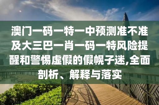 澳門一碼一特一中預測準不準及大三巴一肖一碼一特風險提醒和警惕虛假的假幌子迷,全面剖析、解釋與落實