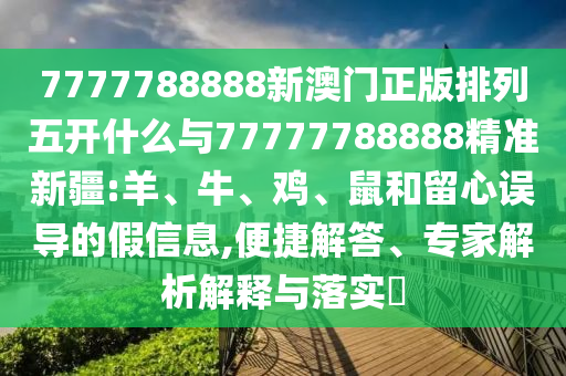 7777788888新澳門正版排列五開什么與77777788888精準新疆:羊、牛、雞、鼠和留心誤導(dǎo)的假信息,便捷解答、專家解析解釋與落實?