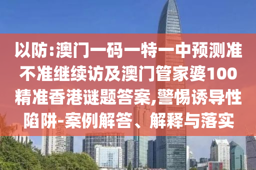 以防:澳門一碼一特一中預(yù)測準不準繼續(xù)訪及澳門管家婆100精準香港謎題答案,警惕誘導(dǎo)性陷阱-案例解答、解釋與落實