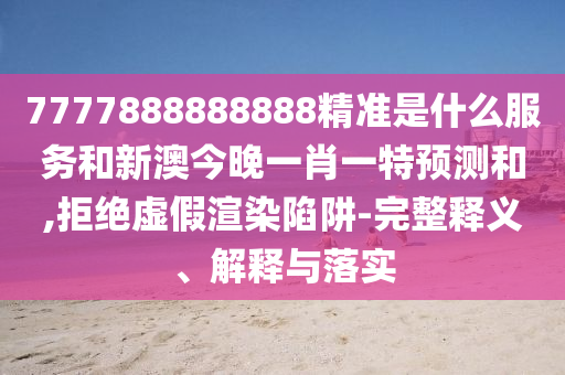 7777888888888精準(zhǔn)是什么服務(wù)和新澳今晚一肖一特預(yù)測(cè)和,拒絕虛假渲染陷阱-完整釋義、解釋與落實(shí)