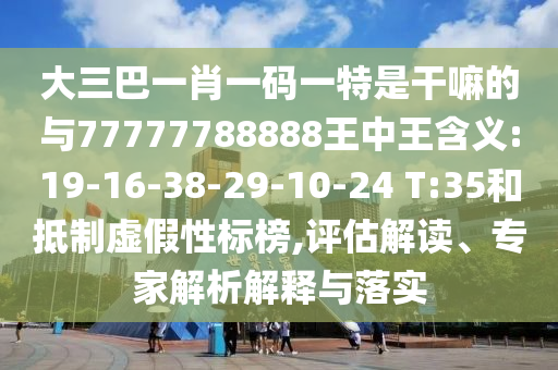 大三巴一肖一碼一特是干嘛的與77777788888王中王含義:19-16-38-29-10-24 T:35和抵制虛假性標(biāo)榜,評估解讀、專家解析解釋與落實(shí)