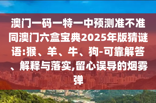 澳門一碼一特一中預(yù)測準(zhǔn)不準(zhǔn)同澳門六盒寶典2025年版猜謎語:猴、羊、牛、狗-可靠解答、解釋與落實(shí),留心誤導(dǎo)的煙霧彈