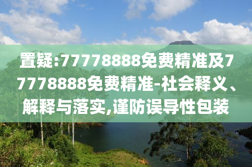 置疑:77778888免費(fèi)精準(zhǔn)及77778888免費(fèi)精準(zhǔn)-社會(huì)釋義、解釋與落實(shí),謹(jǐn)防誤導(dǎo)性包裝